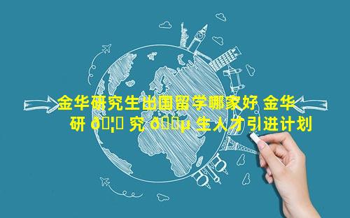 金华研究生出国留学哪家好 金华研 🦍 究 🌵 生人才引进计划